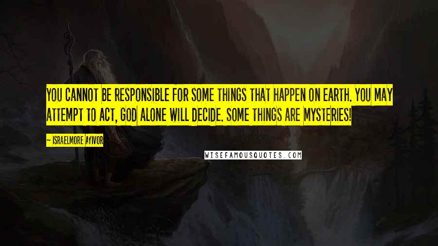 Israelmore Ayivor Quotes: You cannot be responsible for some things that happen on earth. You may attempt to act, God alone will decide. Some things are mysteries!