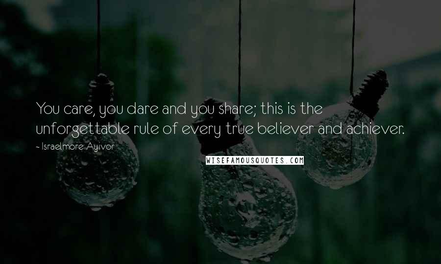 Israelmore Ayivor Quotes: You care, you dare and you share; this is the unforgettable rule of every true believer and achiever.