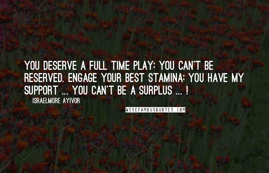 Israelmore Ayivor Quotes: You deserve a full time play; you can't be reserved. Engage your best stamina; you have my support ... You can't be a surplus ... !