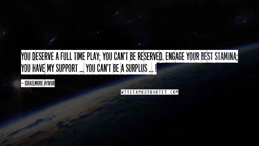 Israelmore Ayivor Quotes: You deserve a full time play; you can't be reserved. Engage your best stamina; you have my support ... You can't be a surplus ... !