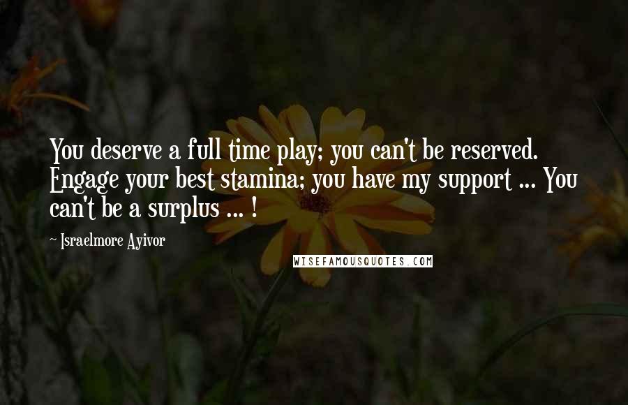 Israelmore Ayivor Quotes: You deserve a full time play; you can't be reserved. Engage your best stamina; you have my support ... You can't be a surplus ... !