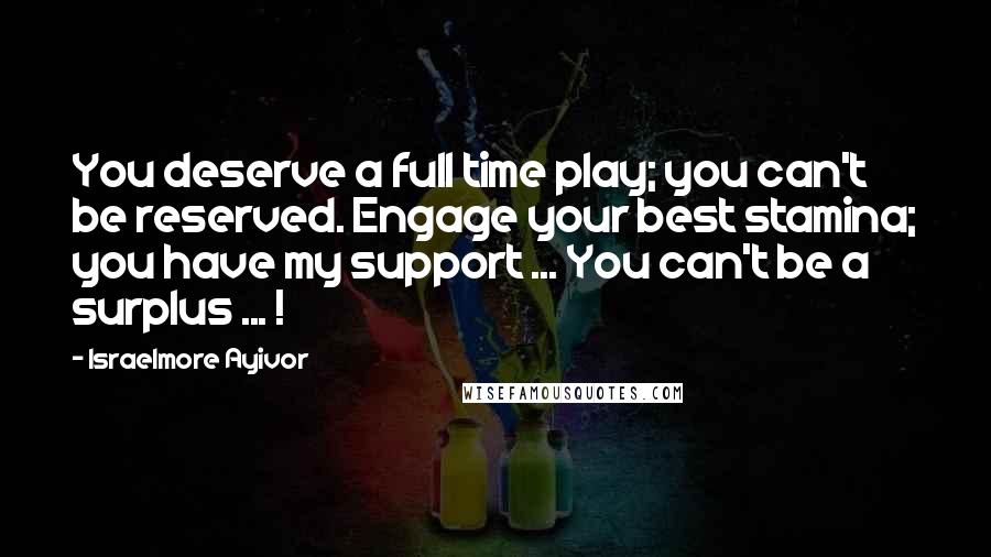 Israelmore Ayivor Quotes: You deserve a full time play; you can't be reserved. Engage your best stamina; you have my support ... You can't be a surplus ... !