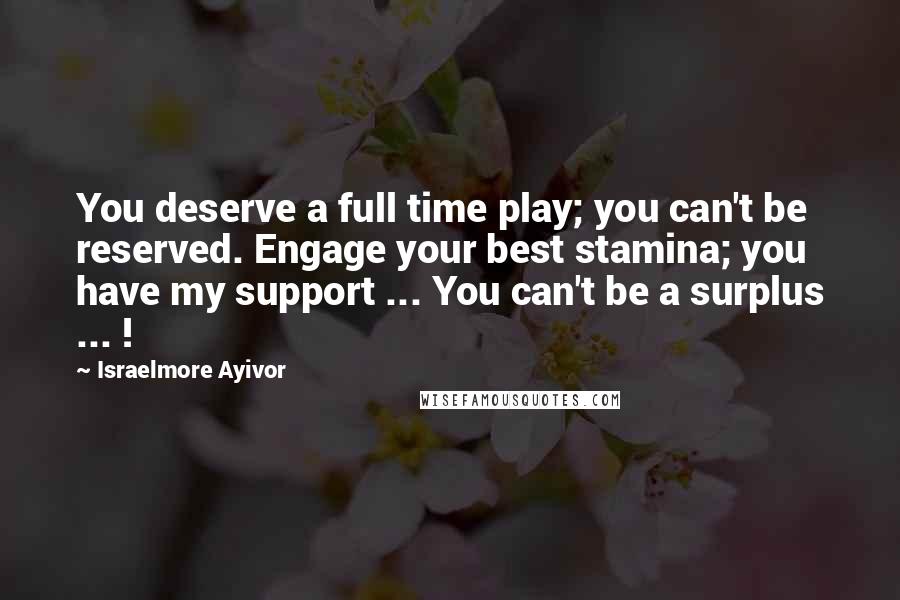 Israelmore Ayivor Quotes: You deserve a full time play; you can't be reserved. Engage your best stamina; you have my support ... You can't be a surplus ... !