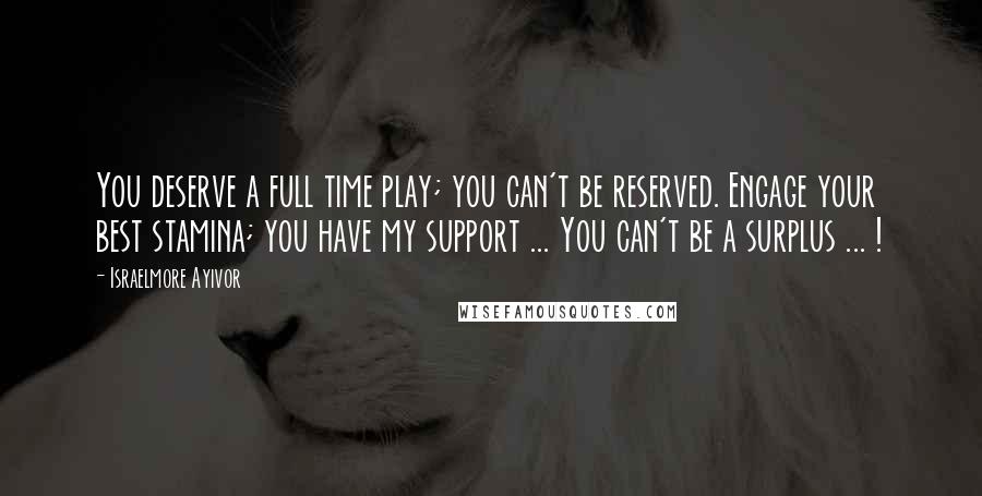 Israelmore Ayivor Quotes: You deserve a full time play; you can't be reserved. Engage your best stamina; you have my support ... You can't be a surplus ... !
