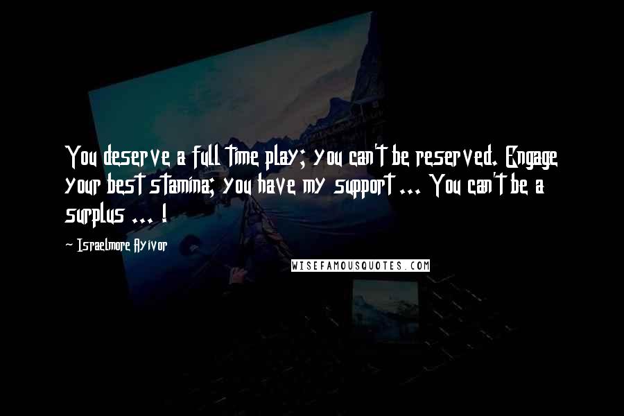 Israelmore Ayivor Quotes: You deserve a full time play; you can't be reserved. Engage your best stamina; you have my support ... You can't be a surplus ... !