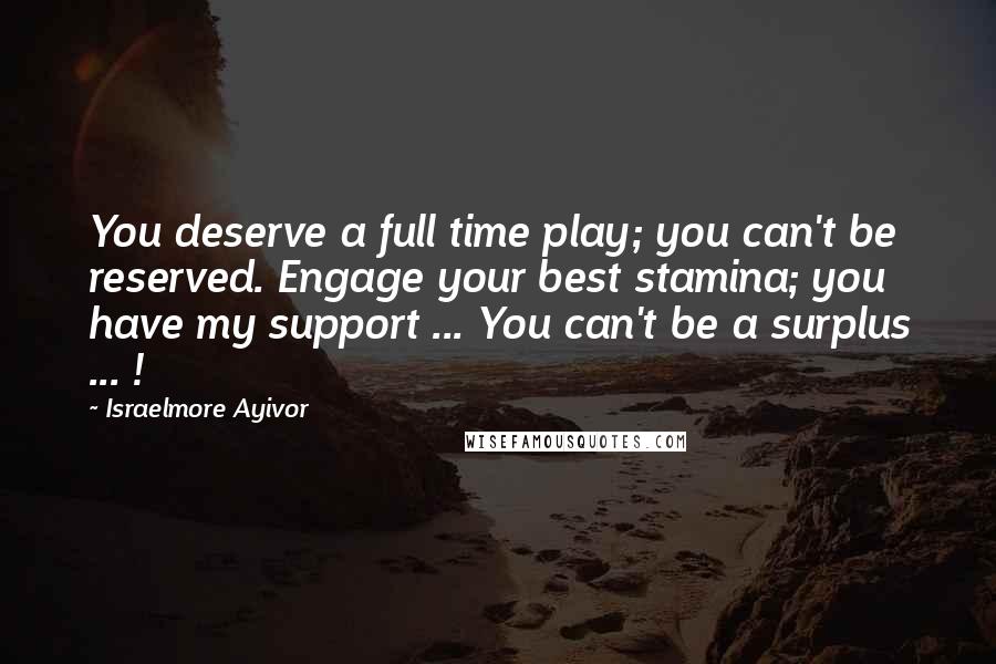 Israelmore Ayivor Quotes: You deserve a full time play; you can't be reserved. Engage your best stamina; you have my support ... You can't be a surplus ... !