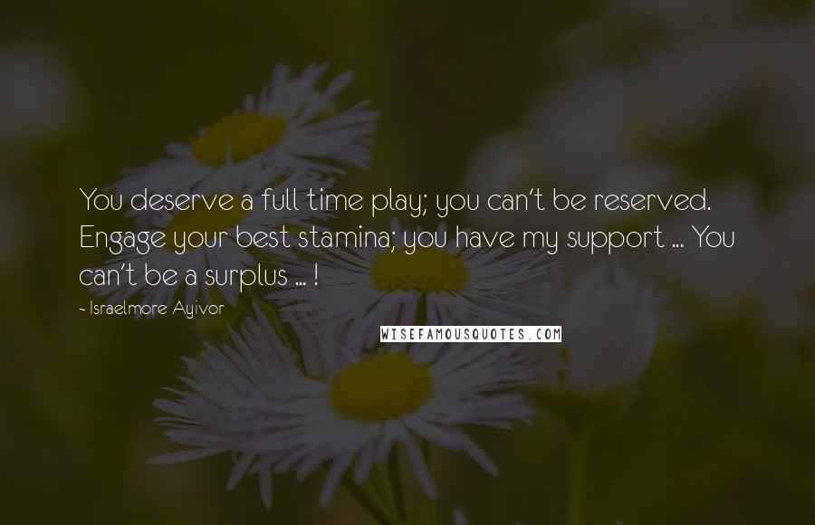 Israelmore Ayivor Quotes: You deserve a full time play; you can't be reserved. Engage your best stamina; you have my support ... You can't be a surplus ... !