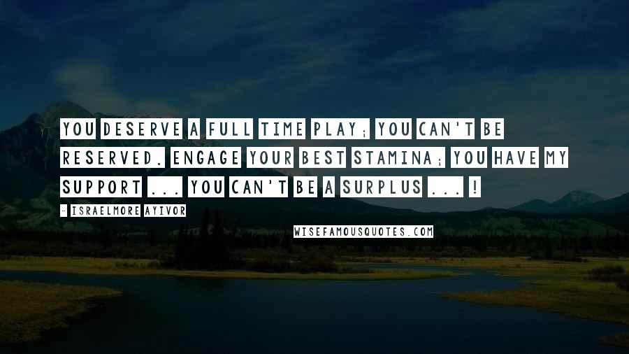 Israelmore Ayivor Quotes: You deserve a full time play; you can't be reserved. Engage your best stamina; you have my support ... You can't be a surplus ... !