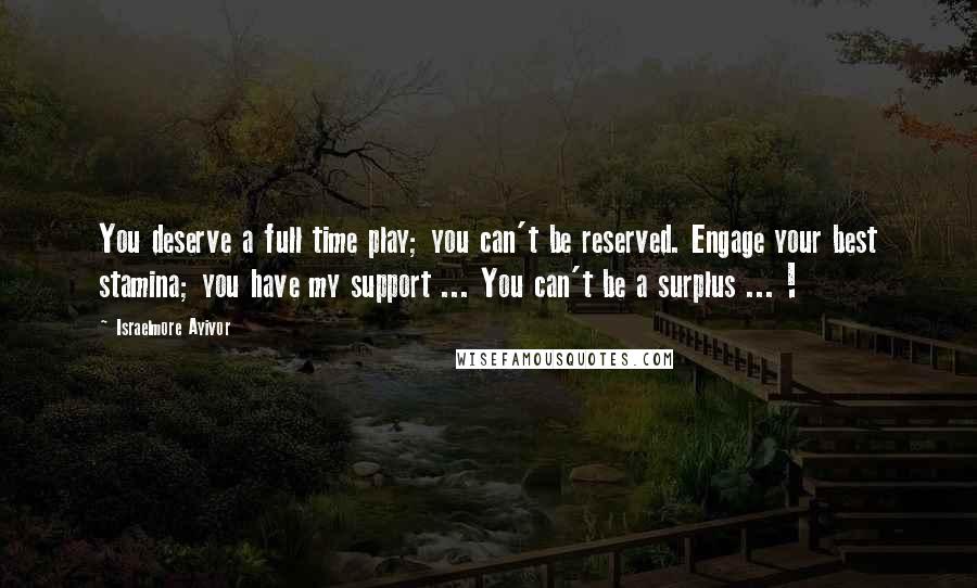 Israelmore Ayivor Quotes: You deserve a full time play; you can't be reserved. Engage your best stamina; you have my support ... You can't be a surplus ... !