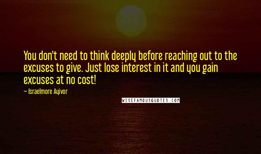 Israelmore Ayivor Quotes: You don't need to think deeply before reaching out to the excuses to give. Just lose interest in it and you gain excuses at no cost!