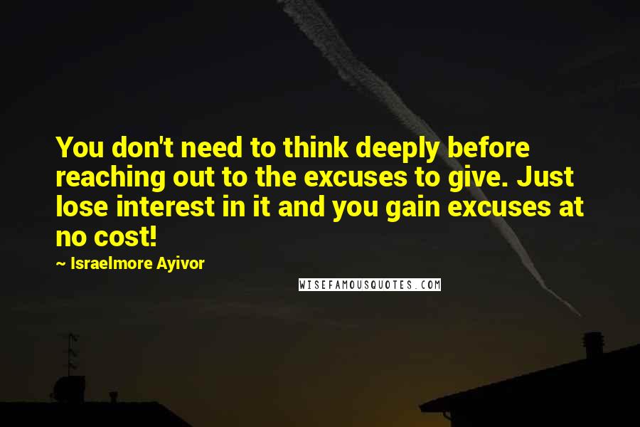 Israelmore Ayivor Quotes: You don't need to think deeply before reaching out to the excuses to give. Just lose interest in it and you gain excuses at no cost!