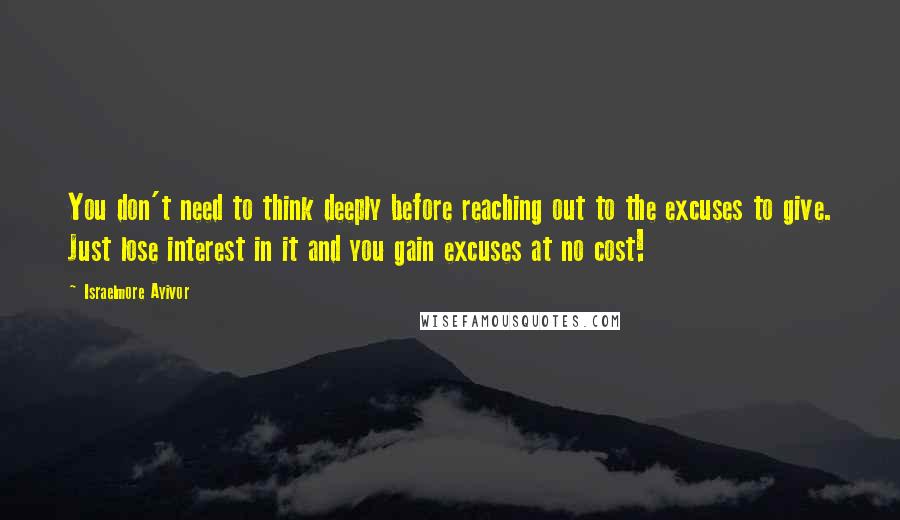 Israelmore Ayivor Quotes: You don't need to think deeply before reaching out to the excuses to give. Just lose interest in it and you gain excuses at no cost!