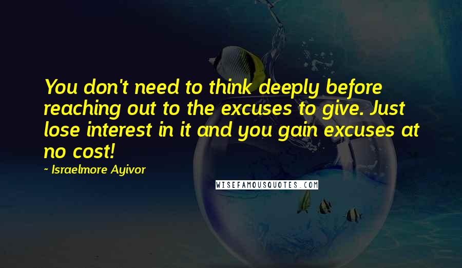 Israelmore Ayivor Quotes: You don't need to think deeply before reaching out to the excuses to give. Just lose interest in it and you gain excuses at no cost!