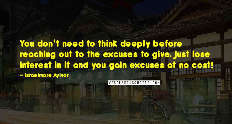 Israelmore Ayivor Quotes: You don't need to think deeply before reaching out to the excuses to give. Just lose interest in it and you gain excuses at no cost!