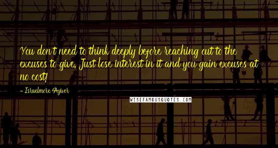 Israelmore Ayivor Quotes: You don't need to think deeply before reaching out to the excuses to give. Just lose interest in it and you gain excuses at no cost!