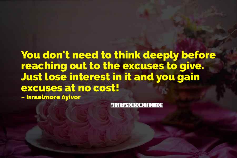 Israelmore Ayivor Quotes: You don't need to think deeply before reaching out to the excuses to give. Just lose interest in it and you gain excuses at no cost!