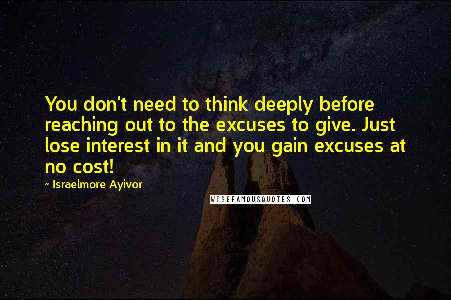 Israelmore Ayivor Quotes: You don't need to think deeply before reaching out to the excuses to give. Just lose interest in it and you gain excuses at no cost!