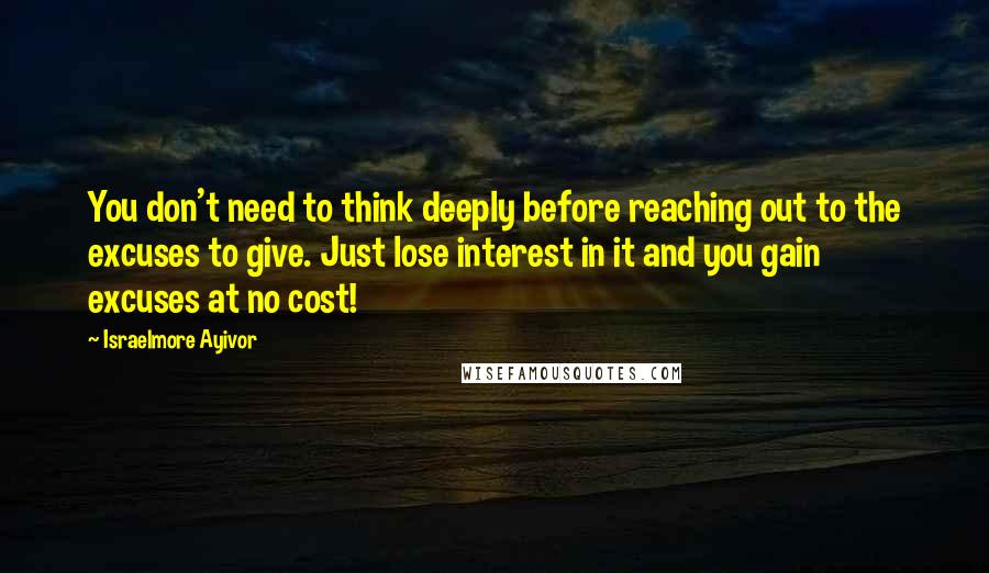 Israelmore Ayivor Quotes: You don't need to think deeply before reaching out to the excuses to give. Just lose interest in it and you gain excuses at no cost!