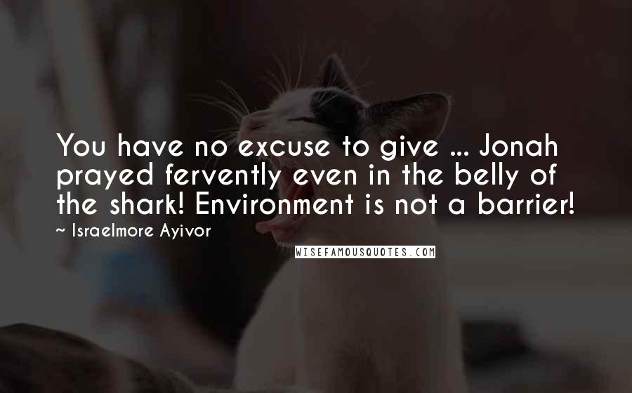 Israelmore Ayivor Quotes: You have no excuse to give ... Jonah prayed fervently even in the belly of the shark! Environment is not a barrier!