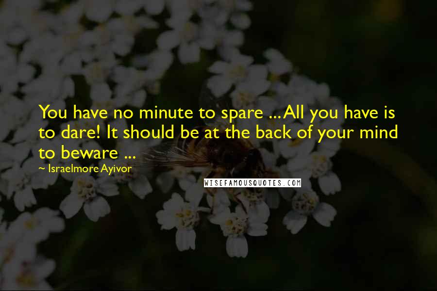 Israelmore Ayivor Quotes: You have no minute to spare ... All you have is to dare! It should be at the back of your mind to beware ...