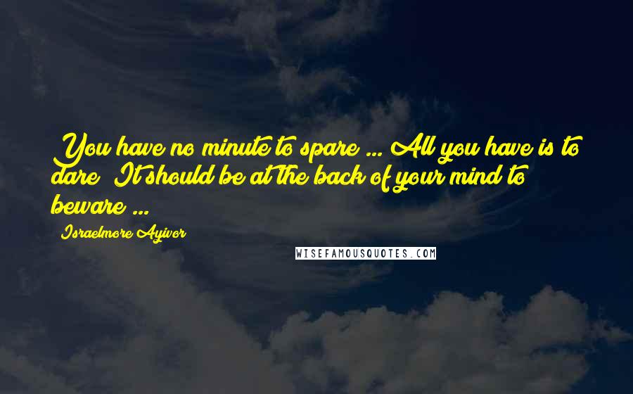 Israelmore Ayivor Quotes: You have no minute to spare ... All you have is to dare! It should be at the back of your mind to beware ...