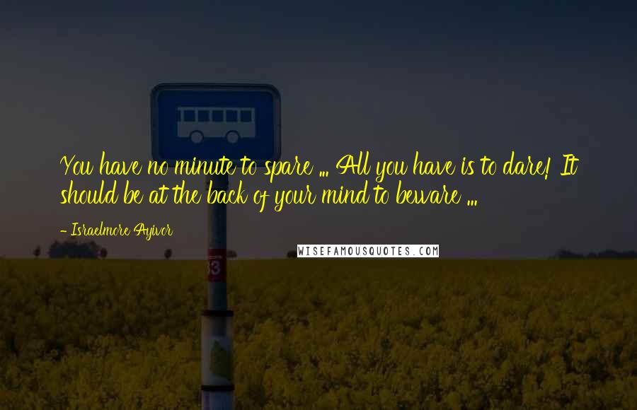Israelmore Ayivor Quotes: You have no minute to spare ... All you have is to dare! It should be at the back of your mind to beware ...