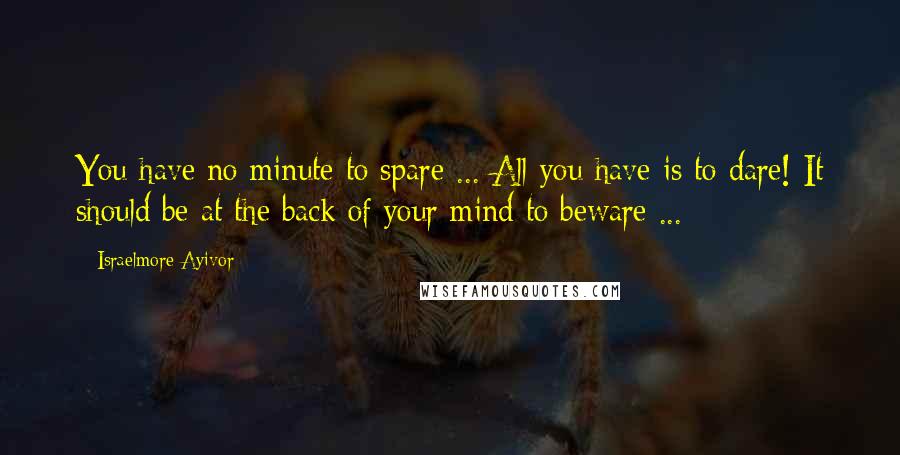 Israelmore Ayivor Quotes: You have no minute to spare ... All you have is to dare! It should be at the back of your mind to beware ...