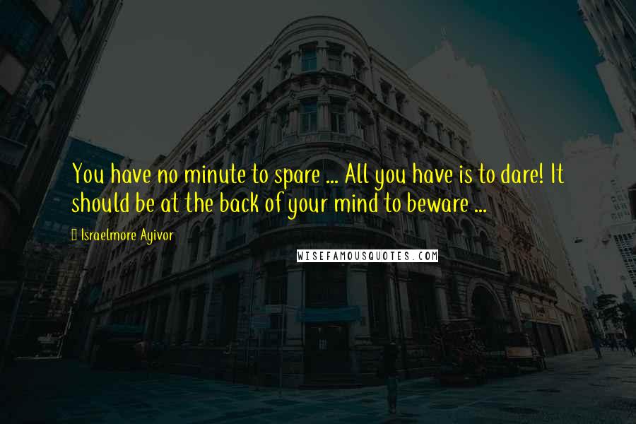 Israelmore Ayivor Quotes: You have no minute to spare ... All you have is to dare! It should be at the back of your mind to beware ...