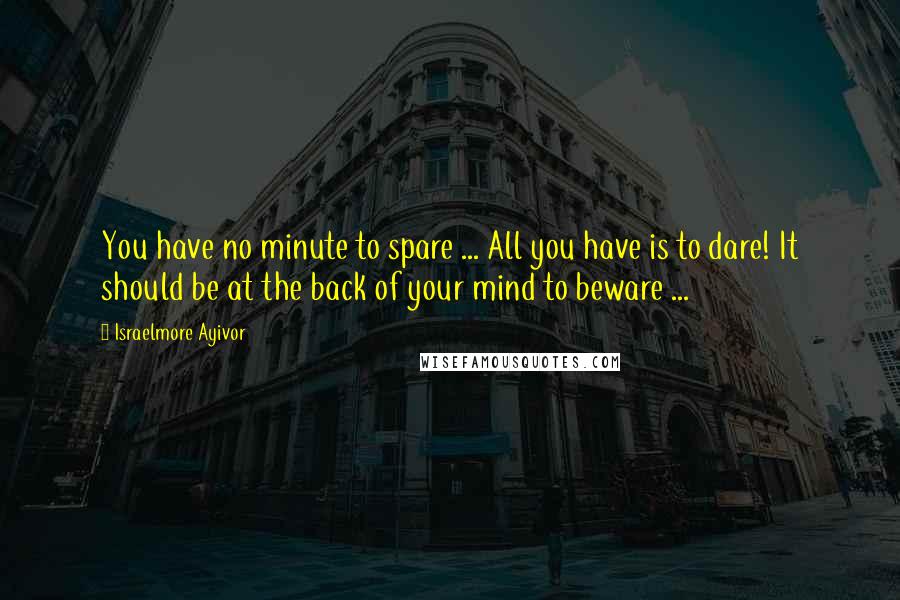 Israelmore Ayivor Quotes: You have no minute to spare ... All you have is to dare! It should be at the back of your mind to beware ...