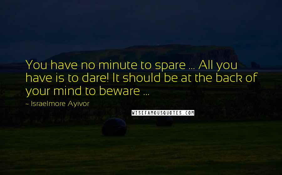 Israelmore Ayivor Quotes: You have no minute to spare ... All you have is to dare! It should be at the back of your mind to beware ...