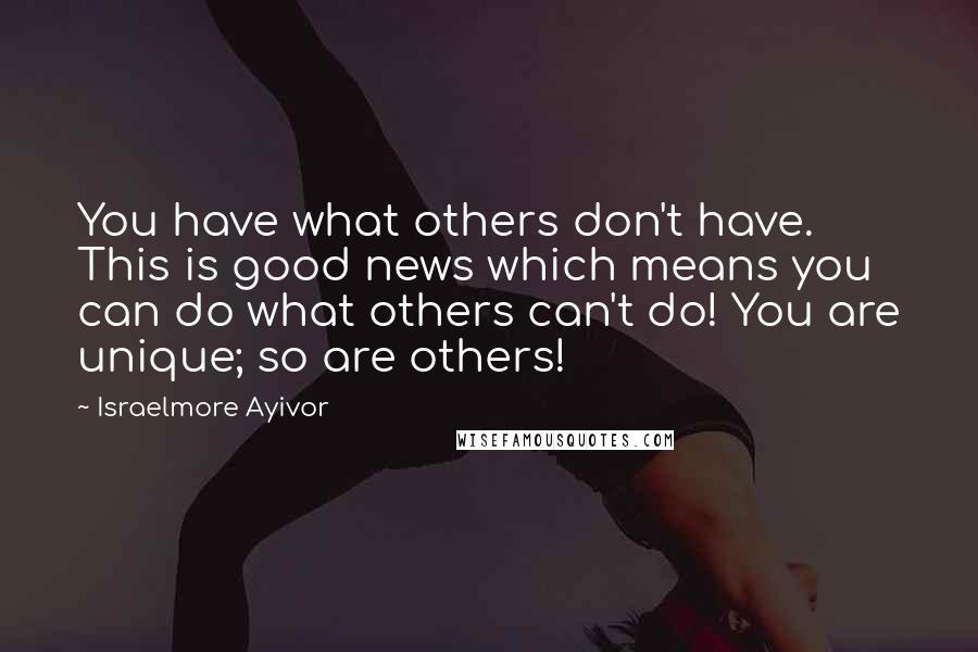 Israelmore Ayivor Quotes: You have what others don't have. This is good news which means you can do what others can't do! You are unique; so are others!