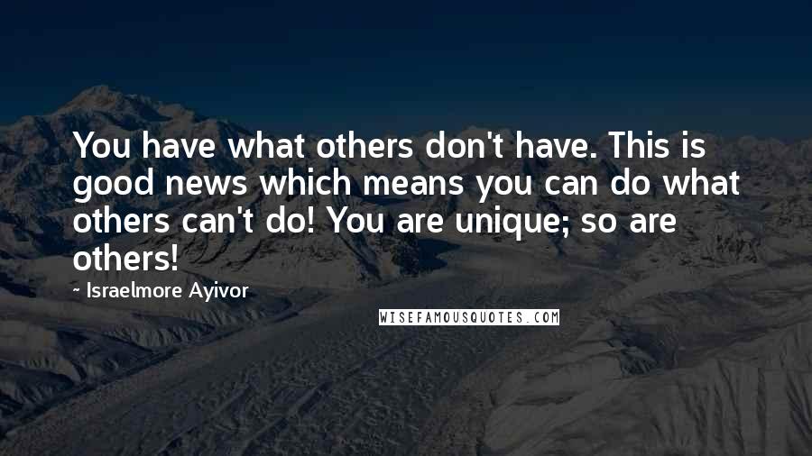 Israelmore Ayivor Quotes: You have what others don't have. This is good news which means you can do what others can't do! You are unique; so are others!