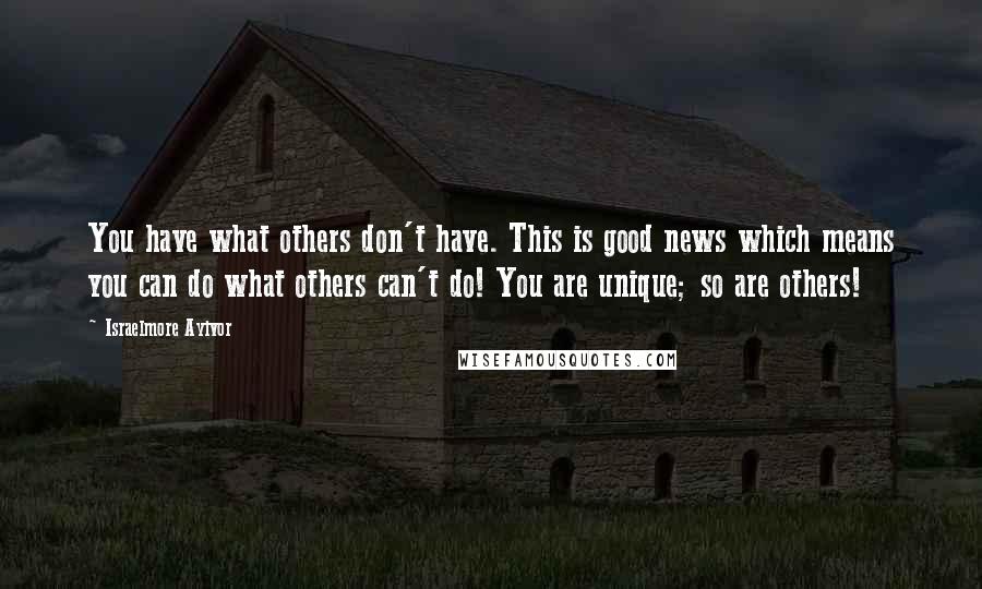 Israelmore Ayivor Quotes: You have what others don't have. This is good news which means you can do what others can't do! You are unique; so are others!