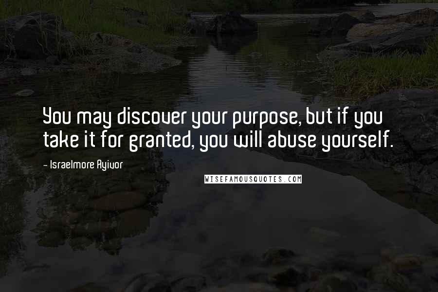 Israelmore Ayivor Quotes: You may discover your purpose, but if you take it for granted, you will abuse yourself.