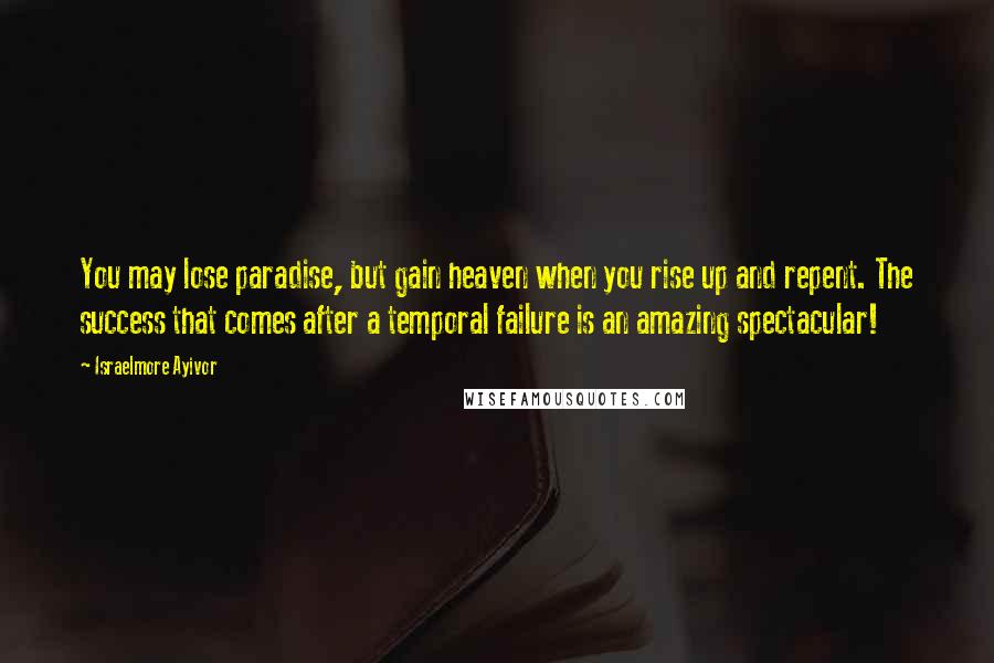 Israelmore Ayivor Quotes: You may lose paradise, but gain heaven when you rise up and repent. The success that comes after a temporal failure is an amazing spectacular!