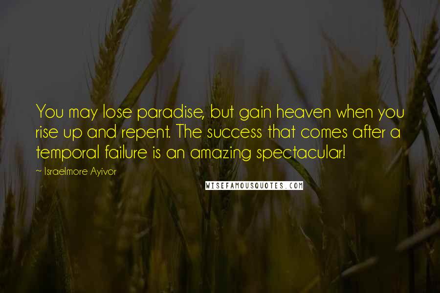 Israelmore Ayivor Quotes: You may lose paradise, but gain heaven when you rise up and repent. The success that comes after a temporal failure is an amazing spectacular!
