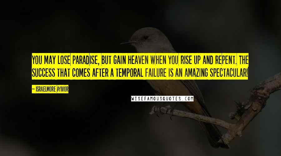 Israelmore Ayivor Quotes: You may lose paradise, but gain heaven when you rise up and repent. The success that comes after a temporal failure is an amazing spectacular!