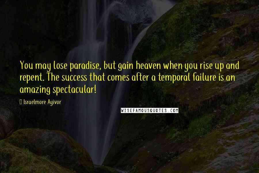 Israelmore Ayivor Quotes: You may lose paradise, but gain heaven when you rise up and repent. The success that comes after a temporal failure is an amazing spectacular!