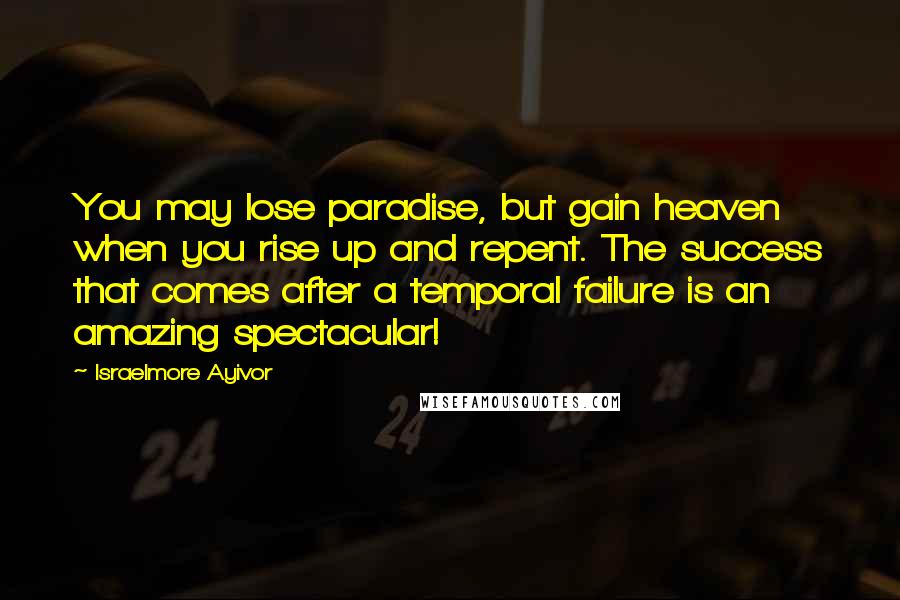 Israelmore Ayivor Quotes: You may lose paradise, but gain heaven when you rise up and repent. The success that comes after a temporal failure is an amazing spectacular!