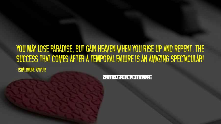 Israelmore Ayivor Quotes: You may lose paradise, but gain heaven when you rise up and repent. The success that comes after a temporal failure is an amazing spectacular!