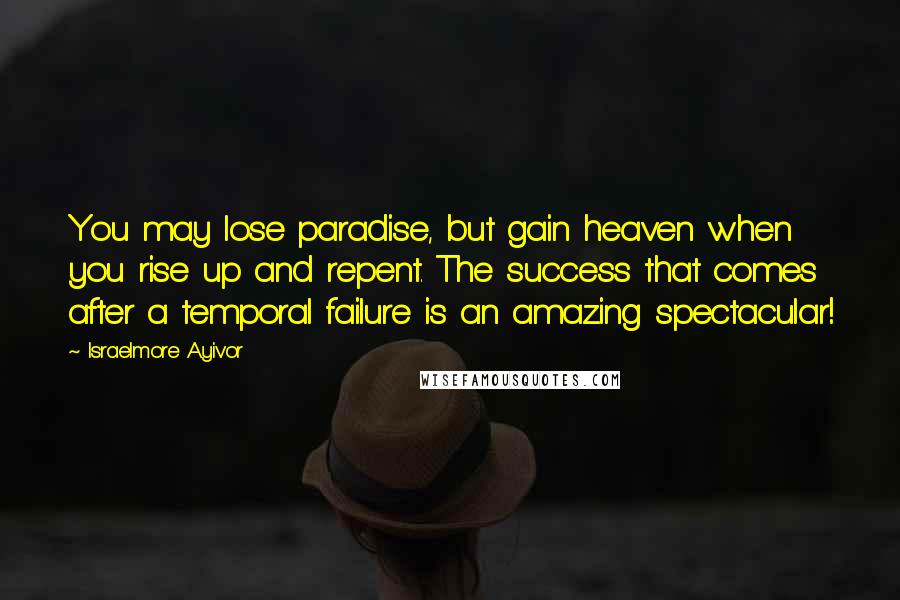 Israelmore Ayivor Quotes: You may lose paradise, but gain heaven when you rise up and repent. The success that comes after a temporal failure is an amazing spectacular!