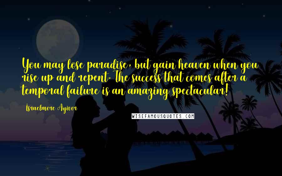 Israelmore Ayivor Quotes: You may lose paradise, but gain heaven when you rise up and repent. The success that comes after a temporal failure is an amazing spectacular!