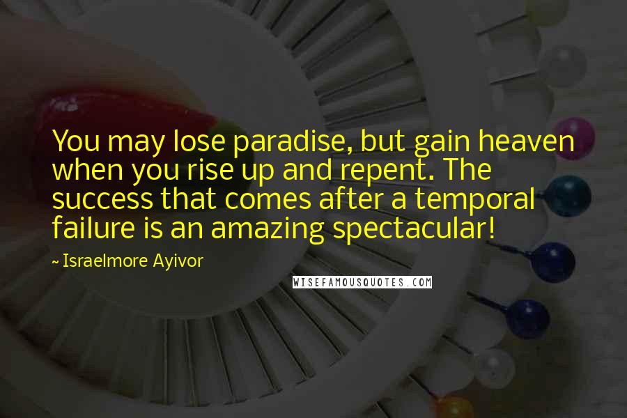 Israelmore Ayivor Quotes: You may lose paradise, but gain heaven when you rise up and repent. The success that comes after a temporal failure is an amazing spectacular!