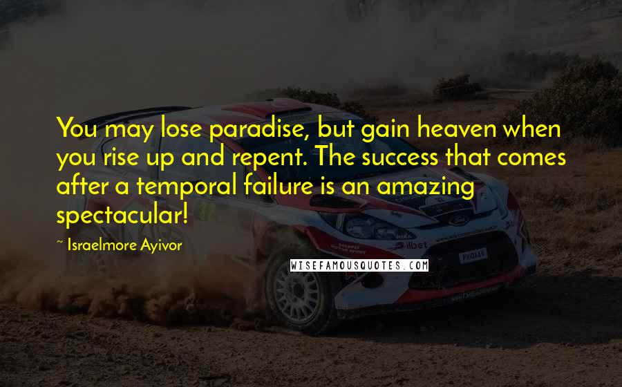 Israelmore Ayivor Quotes: You may lose paradise, but gain heaven when you rise up and repent. The success that comes after a temporal failure is an amazing spectacular!