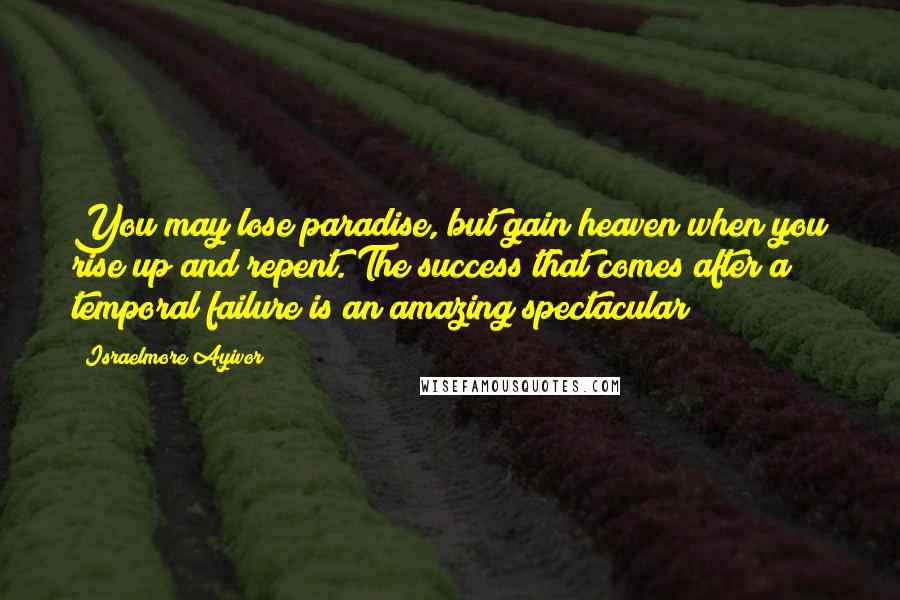 Israelmore Ayivor Quotes: You may lose paradise, but gain heaven when you rise up and repent. The success that comes after a temporal failure is an amazing spectacular!