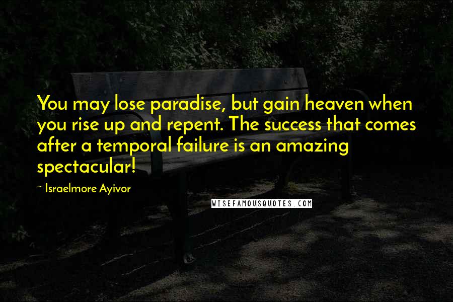 Israelmore Ayivor Quotes: You may lose paradise, but gain heaven when you rise up and repent. The success that comes after a temporal failure is an amazing spectacular!