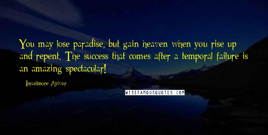 Israelmore Ayivor Quotes: You may lose paradise, but gain heaven when you rise up and repent. The success that comes after a temporal failure is an amazing spectacular!