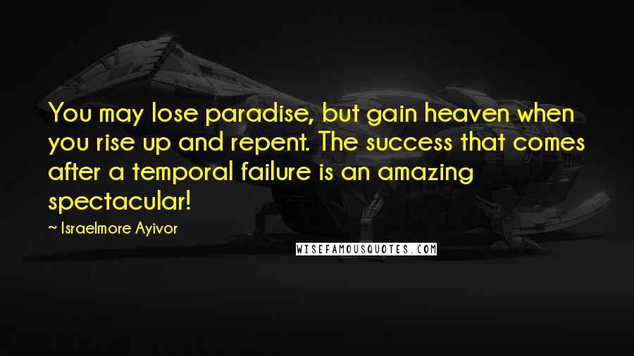 Israelmore Ayivor Quotes: You may lose paradise, but gain heaven when you rise up and repent. The success that comes after a temporal failure is an amazing spectacular!