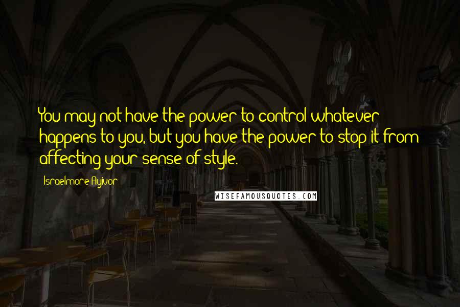 Israelmore Ayivor Quotes: You may not have the power to control whatever happens to you, but you have the power to stop it from affecting your sense of style.