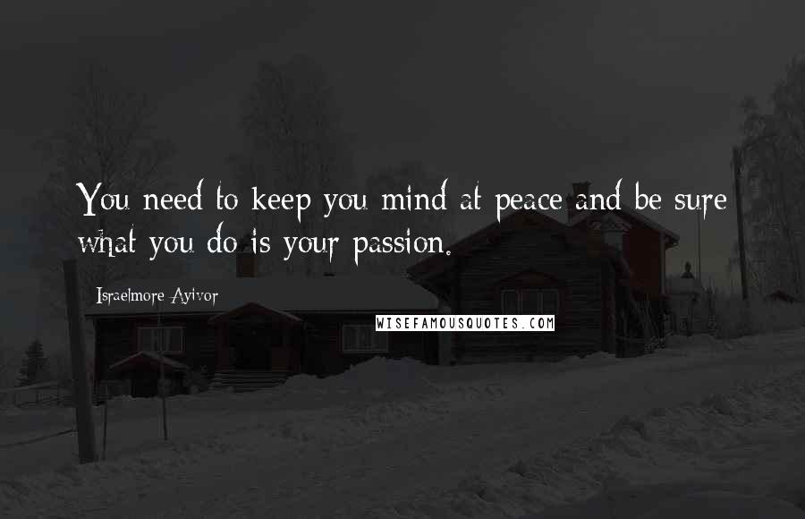 Israelmore Ayivor Quotes: You need to keep you mind at peace and be sure what you do is your passion.